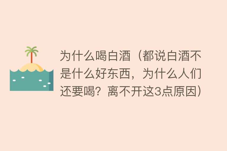 为什么喝白酒（都说白酒不是什么好东西，为什么人们还要喝？离不开这3点原因）