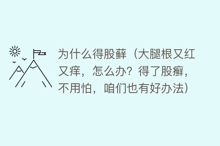 为什么得股藓（大腿根又红又痒，怎么办？得了股癣，不用怕，咱们也有好办法）