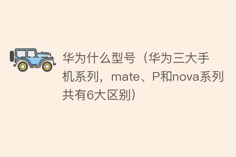 华为什么型号（华为三大手机系列，mate、P和nova系列共有6大区别）