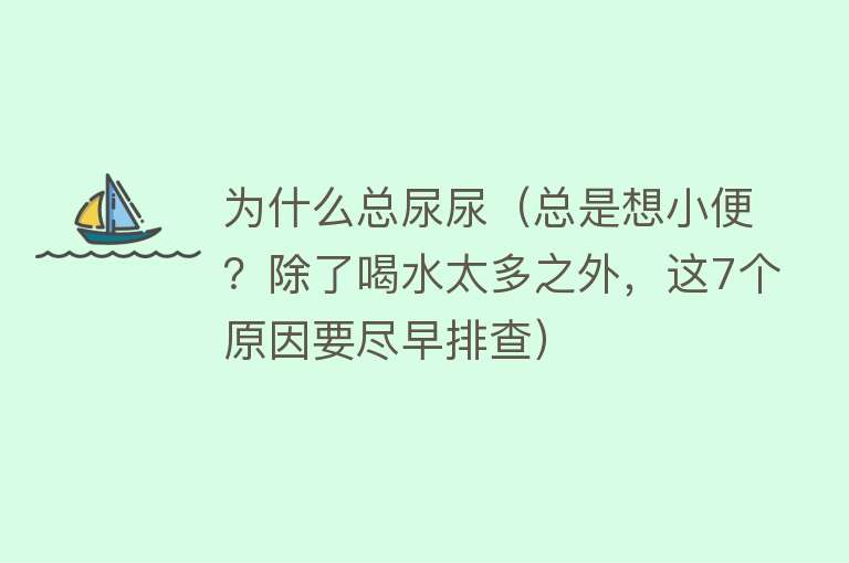 为什么总尿尿（总是想小便？除了喝水太多之外，这7个原因要尽早排查）