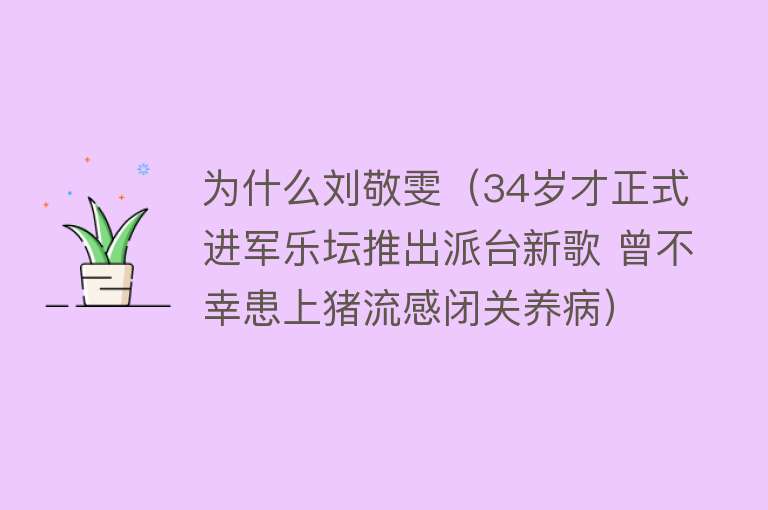 为什么刘敬雯（34岁才正式进军乐坛推出派台新歌 曾不幸患上猪流感闭关养病）