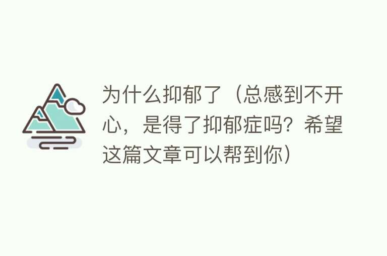 为什么抑郁了（总感到不开心，是得了抑郁症吗？希望这篇文章可以帮到你）