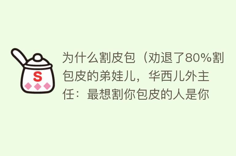 为什么割皮包（劝退了80%割包皮的弟娃儿，华西儿外主任：最想割你包皮的人是你妈）