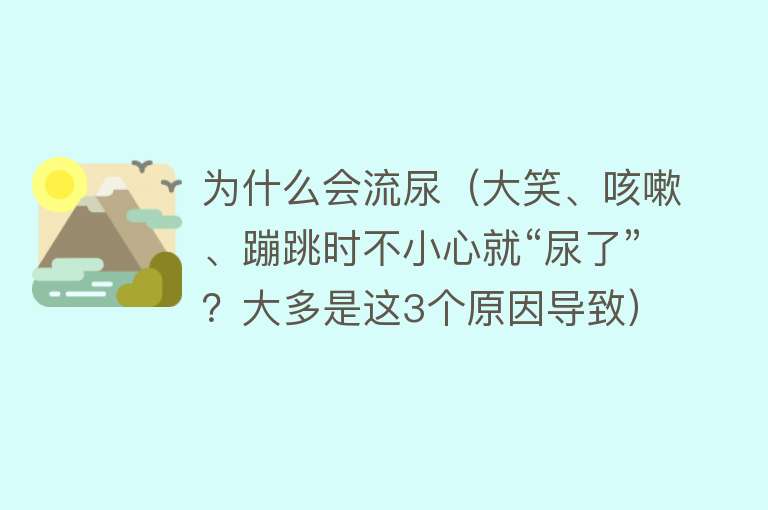 为什么会流尿（大笑、咳嗽、蹦跳时不小心就“尿了”？大多是这3个原因导致）