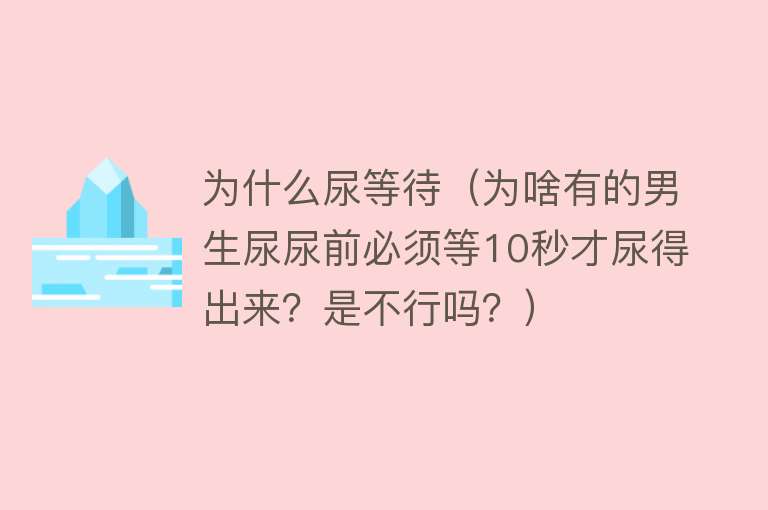 为什么尿等待（为啥有的男生尿尿前必须等10秒才尿得出来？是不行吗？）