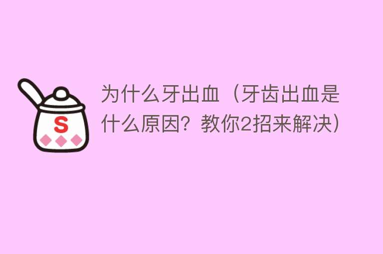 为什么牙出血（牙齿出血是什么原因？教你2招来解决）