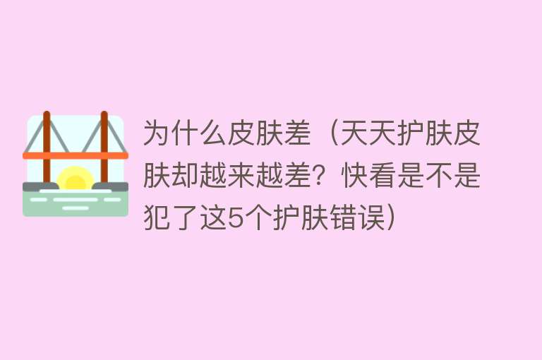 为什么皮肤差（天天护肤皮肤却越来越差？快看是不是犯了这5个护肤错误）