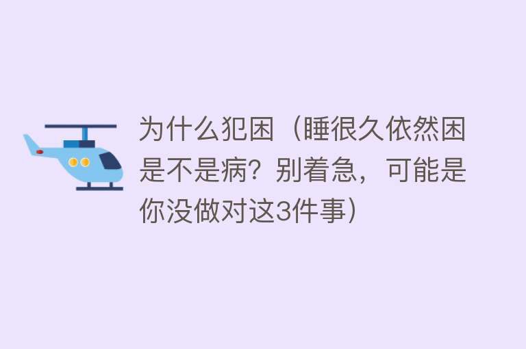 为什么犯困（睡很久依然困是不是病？别着急，可能是你没做对这3件事）