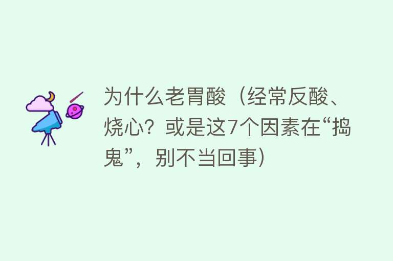 为什么老胃酸（经常反酸、烧心？或是这7个因素在“捣鬼”，别不当回事）