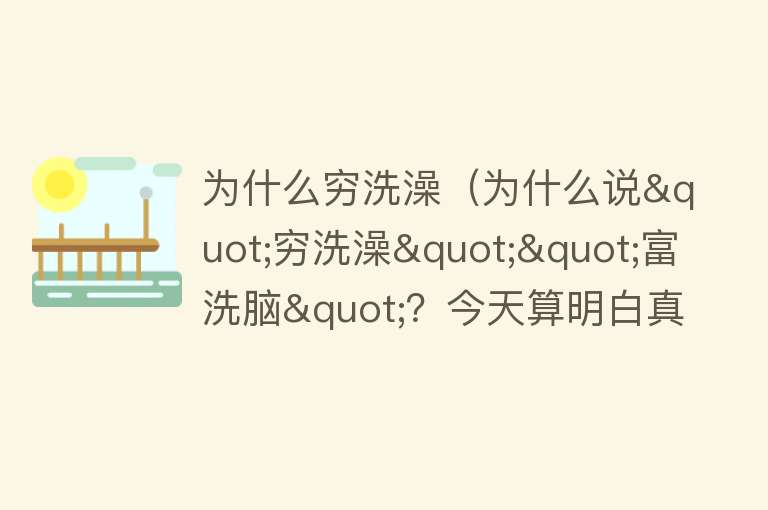 为什么穷洗澡（为什么说"穷洗澡""富洗脑"？今天算明白真正的含义了）