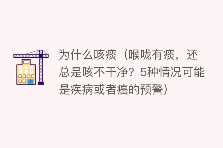 为什么咳痰（喉咙有痰，还总是咳不干净？5种情况可能是疾病或者癌的预警）