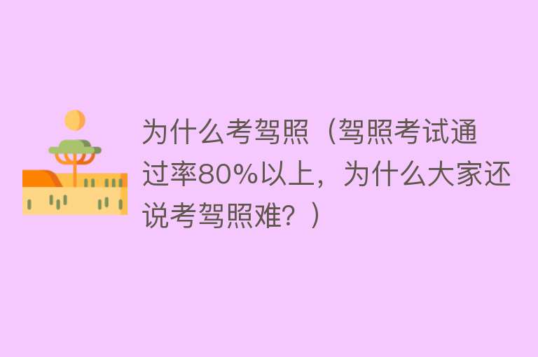 为什么考驾照（驾照考试通过率80%以上，为什么大家还说考驾照难？）