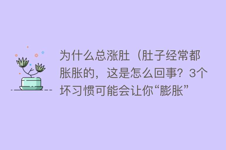 为什么总涨肚（肚子经常都胀胀的，这是怎么回事？3个坏习惯可能会让你“膨胀”）