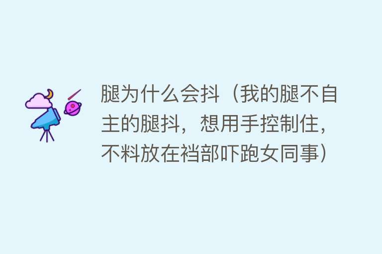 腿为什么会抖（我的腿不自主的腿抖，想用手控制住，不料放在裆部吓跑女同事）