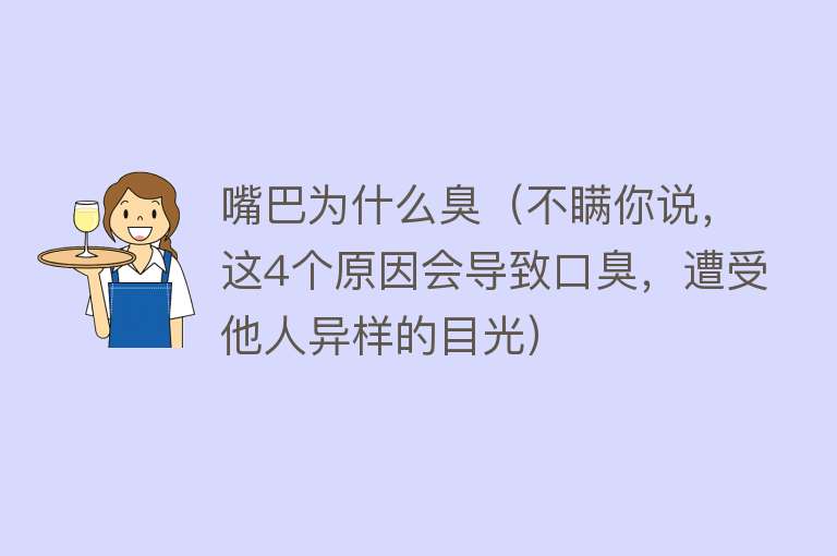 嘴巴为什么臭（不瞒你说，这4个原因会导致口臭，遭受他人异样的目光）