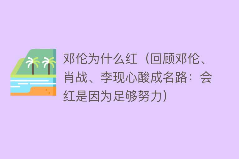 邓伦为什么红（回顾邓伦、肖战、李现心酸成名路：会红是因为足够努力）