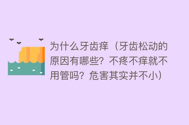 为什么牙齿痒（牙齿松动的原因有哪些？不疼不痒就不用管吗？危害其实并不小）