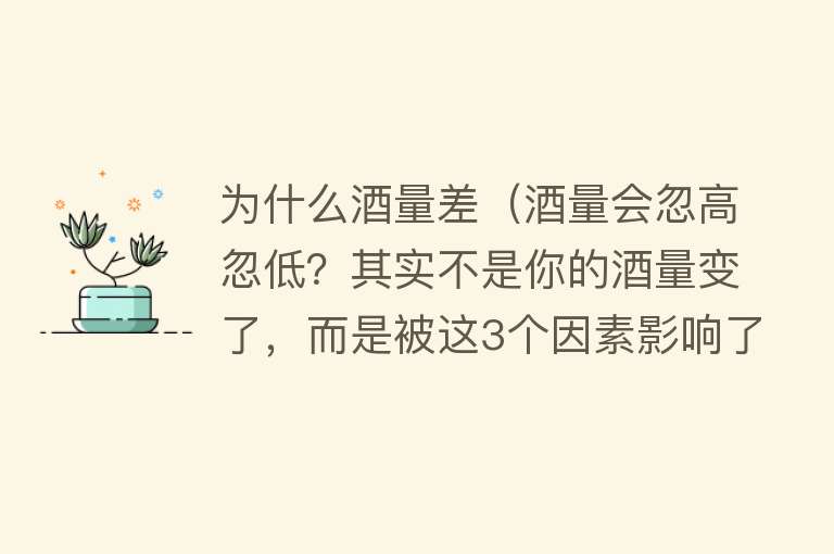 为什么酒量差（酒量会忽高忽低？其实不是你的酒量变了，而是被这3个因素影响了）