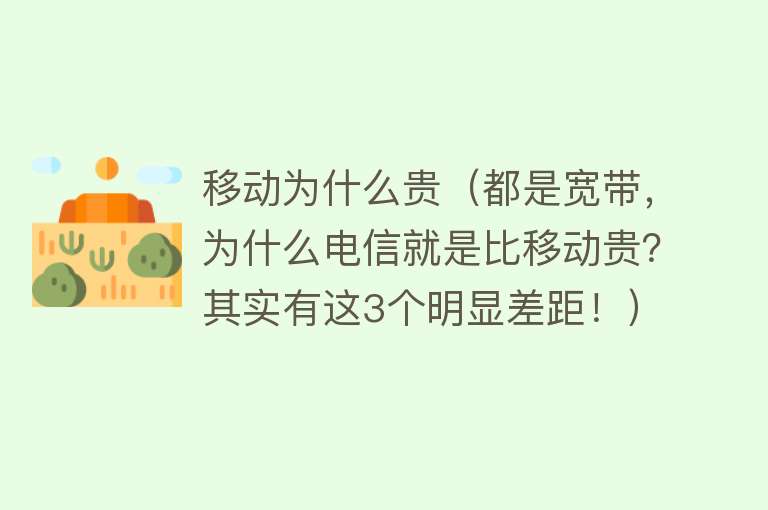 移动为什么贵（都是宽带，为什么电信就是比移动贵？其实有这3个明显差距！）