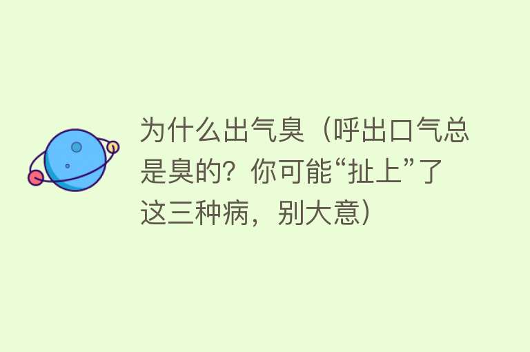 为什么出气臭（呼出口气总是臭的？你可能“扯上”了这三种病，别大意）