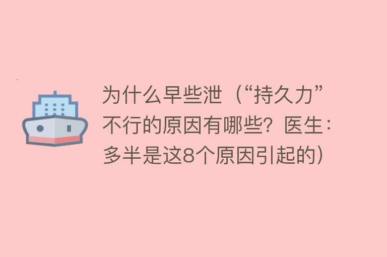 为什么早些泄（“持久力”不行的原因有哪些？医生：多半是这8个原因引起的）