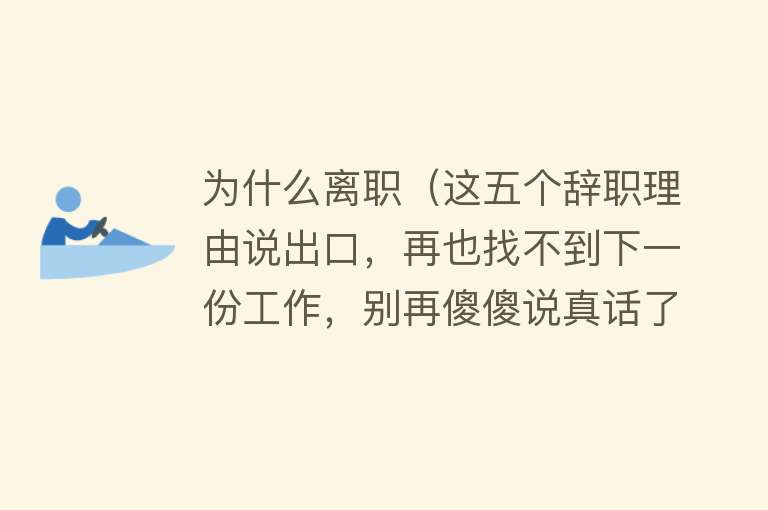 为什么离职（这五个辞职理由说出口，再也找不到下一份工作，别再傻傻说真话了）