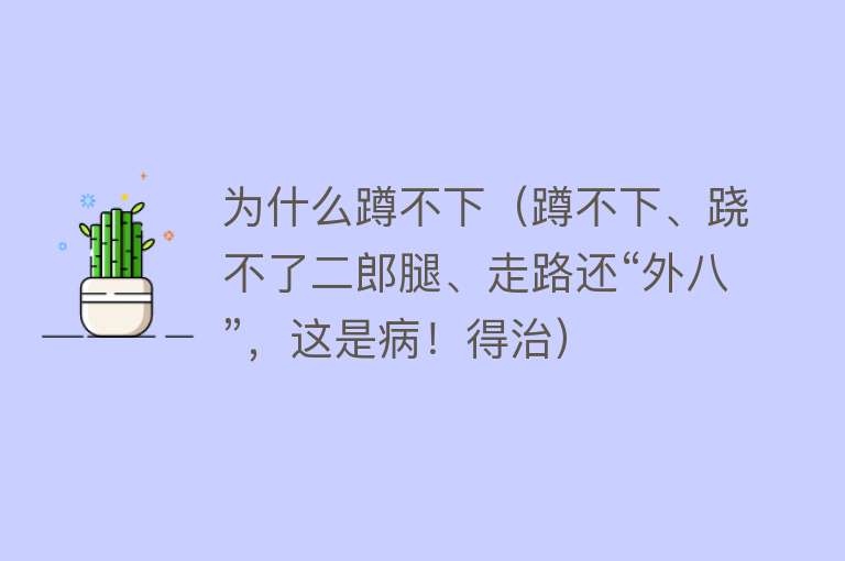 为什么蹲不下（蹲不下、跷不了二郎腿、走路还“外八”，这是病！得治）