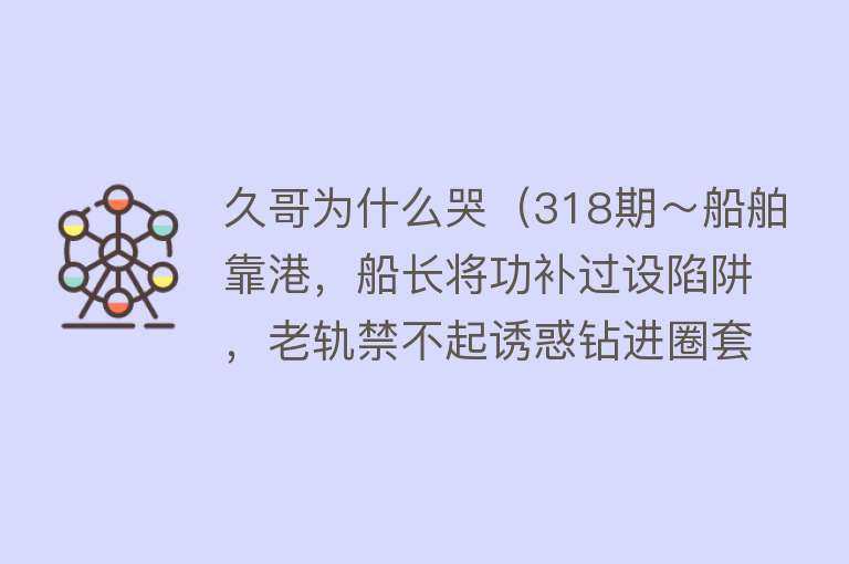 久哥为什么哭（318期～船舶靠港，船长将功补过设陷阱，老轨禁不起诱惑钻进圈套）