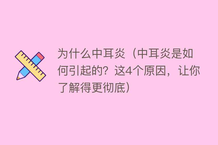 为什么中耳炎（中耳炎是如何引起的？这4个原因，让你了解得更彻底）