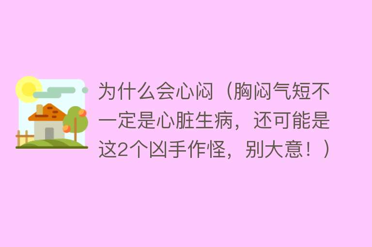 为什么会心闷（胸闷气短不一定是心脏生病，还可能是这2个凶手作怪，别大意！）