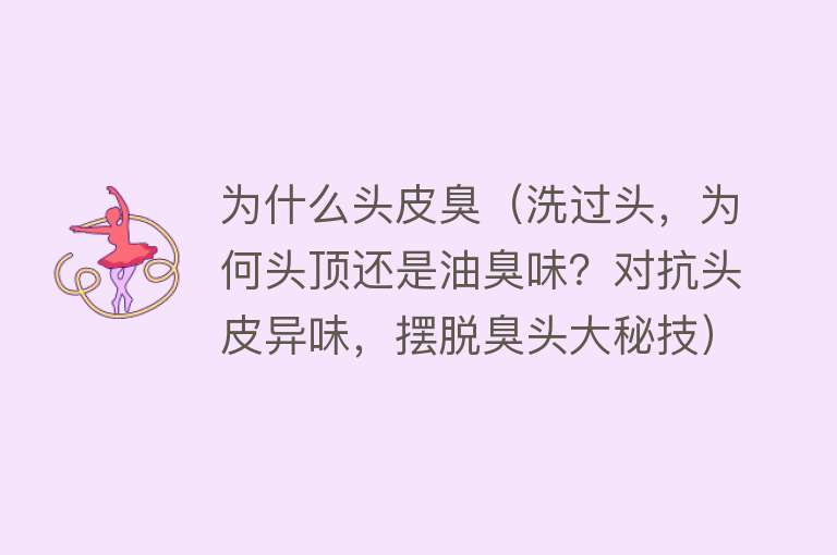 为什么头皮臭（洗过头，为何头顶还是油臭味？对抗头皮异味，摆脱臭头大秘技）