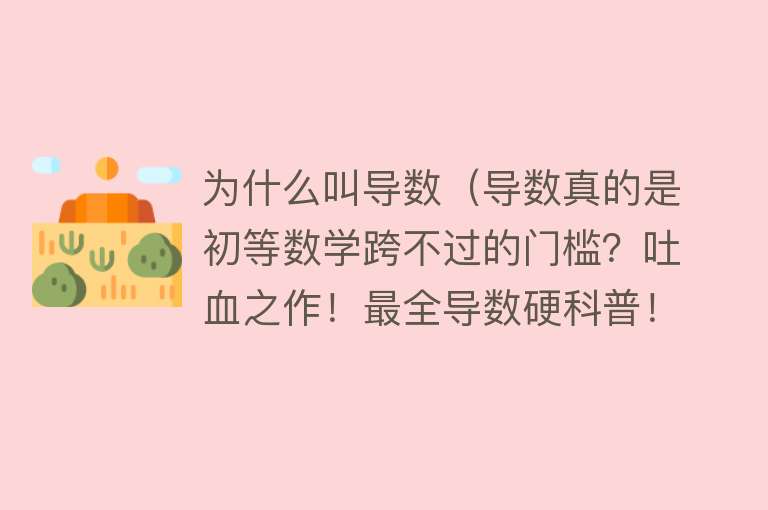 为什么叫导数（导数真的是初等数学跨不过的门槛？吐血之作！最全导数硬科普！）