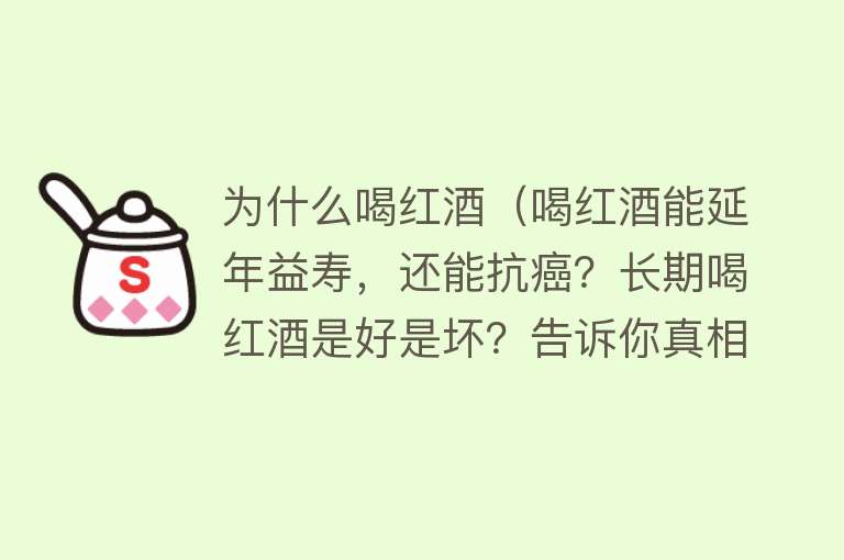 为什么喝红酒（喝红酒能延年益寿，还能抗癌？长期喝红酒是好是坏？告诉你真相）