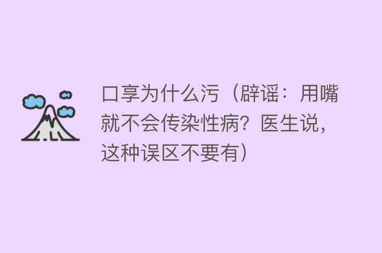 口享为什么污（辟谣：用嘴就不会传染性病？医生说，这种误区不要有）