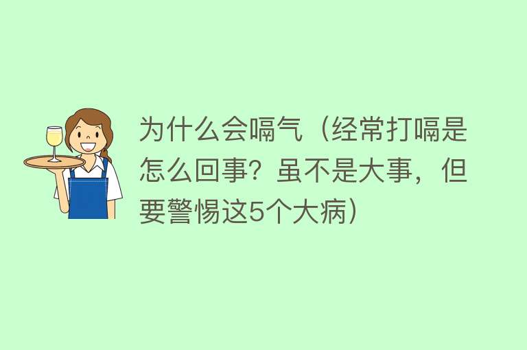 为什么会嗝气（经常打嗝是怎么回事？虽不是大事，但要警惕这5个大病）