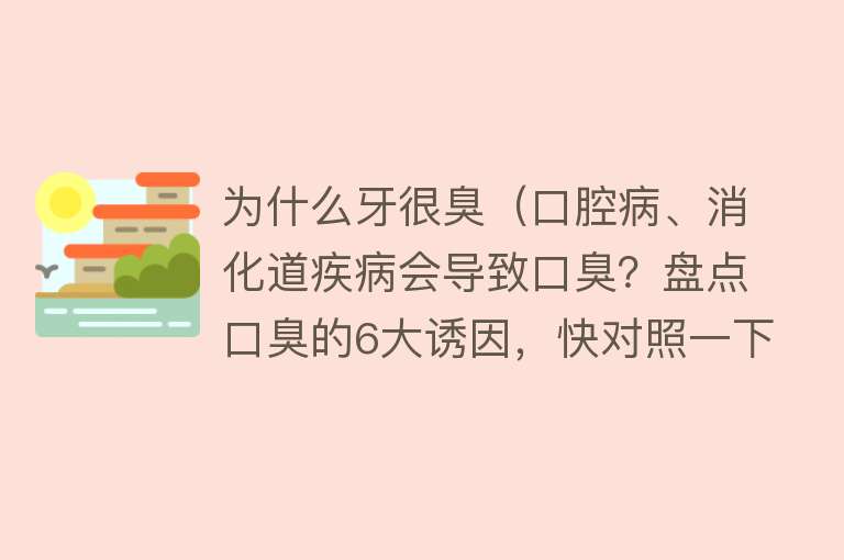 为什么牙很臭（口腔病、消化道疾病会导致口臭？盘点口臭的6大诱因，快对照一下）