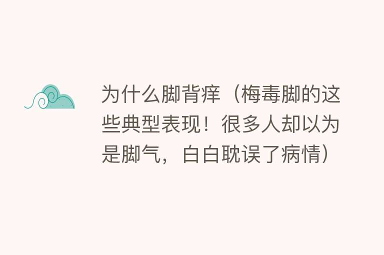 为什么脚背痒（梅毒脚的这些典型表现！很多人却以为是脚气，白白耽误了病情）