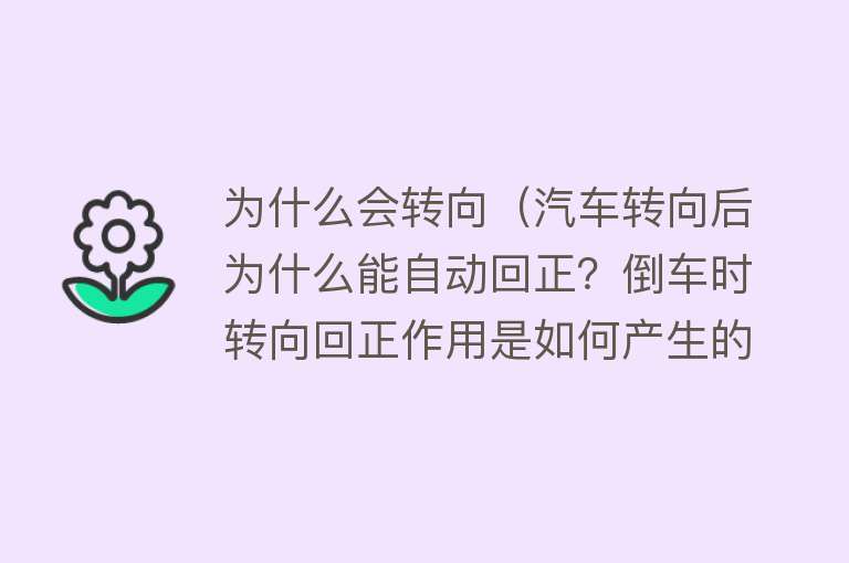 为什么会转向（汽车转向后为什么能自动回正？倒车时转向回正作用是如何产生的？）