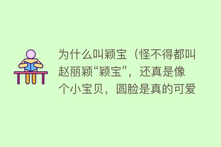 为什么叫颖宝（怪不得都叫赵丽颖“颖宝”，还真是像个小宝贝，圆脸是真的可爱）