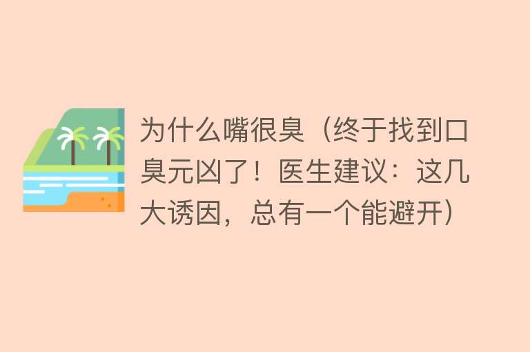 为什么嘴很臭（终于找到口臭元凶了！医生建议：这几大诱因，总有一个能避开）