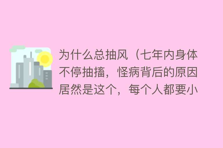 为什么总抽风（七年内身体不停抽搐，怪病背后的原因居然是这个，每个人都要小心）