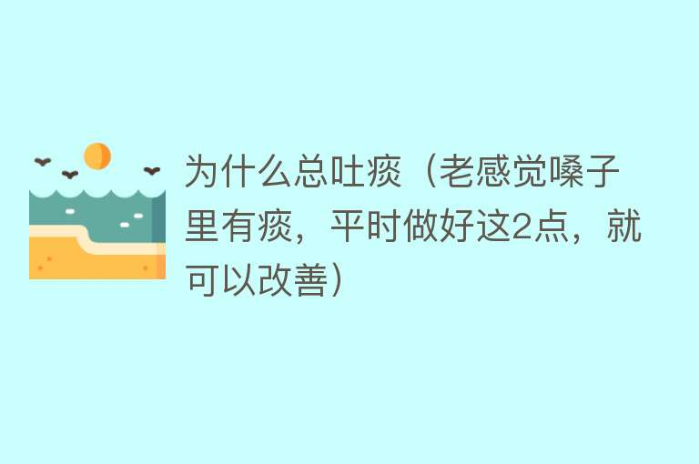 为什么总吐痰（老感觉嗓子里有痰，平时做好这2点，就可以改善）