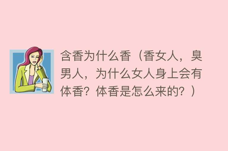 含香为什么香（香女人，臭男人，为什么女人身上会有体香？体香是怎么来的？）