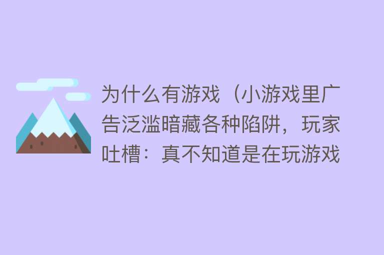 为什么有游戏（小游戏里广告泛滥暗藏各种陷阱，玩家吐槽：真不知道是在玩游戏还是看广告）