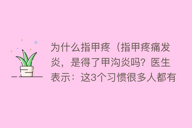 为什么指甲疼（指甲疼痛发炎，是得了甲沟炎吗？医生表示：这3个习惯很多人都有）