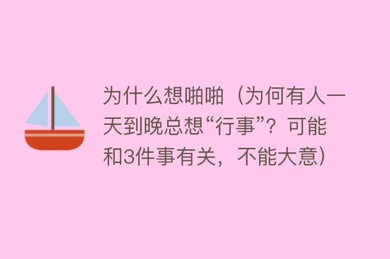 为什么想啪啪（为何有人一天到晚总想“行事”？可能和3件事有关，不能大意）