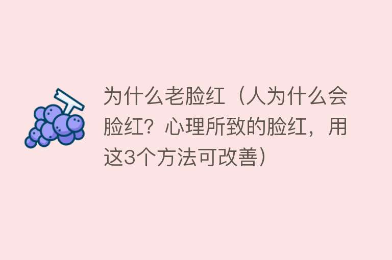 为什么老脸红（人为什么会脸红？心理所致的脸红，用这3个方法可改善）