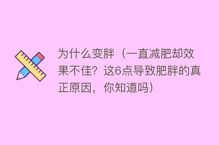 为什么变胖（一直减肥却效果不佳？这6点导致肥胖的真正原因，你知道吗）