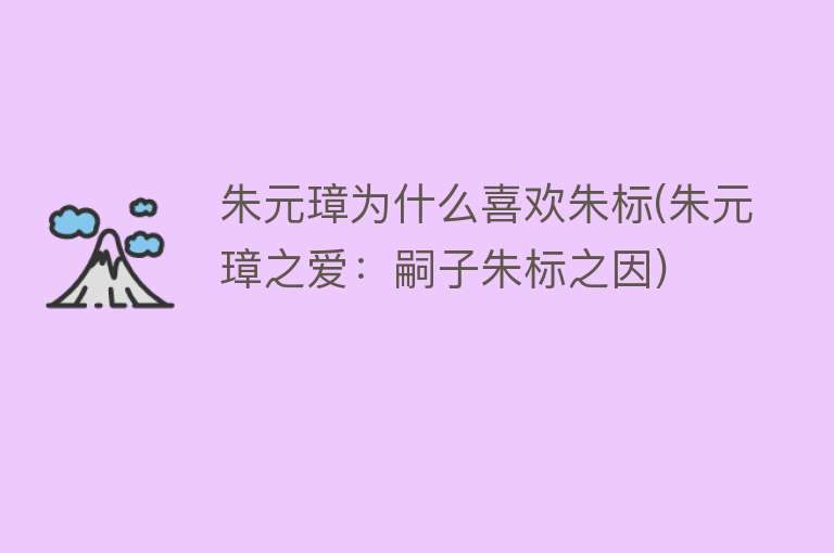 朱元璋为什么喜欢朱标(朱元璋之爱：嗣子朱标之因)