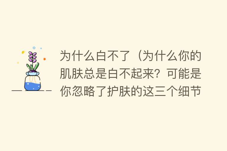 为什么白不了（为什么你的肌肤总是白不起来？可能是你忽略了护肤的这三个细节）